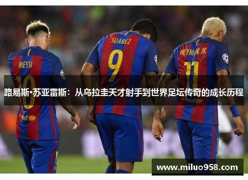 路易斯·苏亚雷斯：从乌拉圭天才射手到世界足坛传奇的成长历程