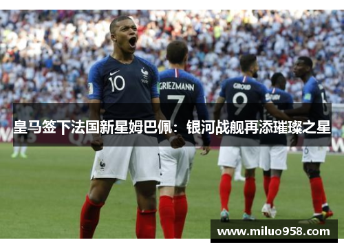 皇马签下法国新星姆巴佩：银河战舰再添璀璨之星