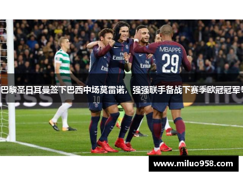 巴黎圣日耳曼签下巴西中场莫雷诺，强强联手备战下赛季欧冠冠军！