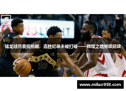 猛龙球员表现抢眼，连胜纪录未被打破——辉煌之路继续延续