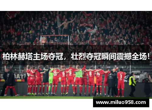 柏林赫塔主场夺冠，壮烈夺冠瞬间震撼全场！