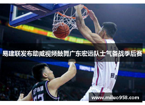 易建联发布助威视频鼓舞广东宏远队士气备战季后赛