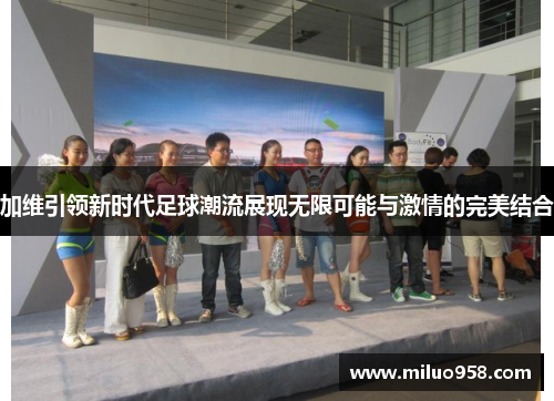 加维引领新时代足球潮流展现无限可能与激情的完美结合