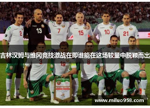 吉林汉姆与维冈竞技激战在即谁能在这场较量中脱颖而出