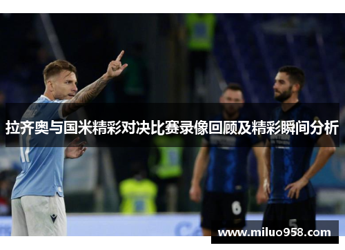 拉齐奥与国米精彩对决比赛录像回顾及精彩瞬间分析