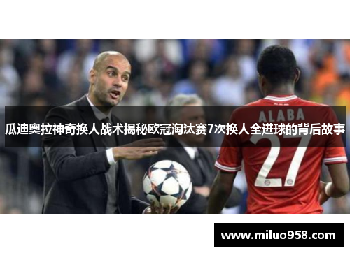 瓜迪奥拉神奇换人战术揭秘欧冠淘汰赛7次换人全进球的背后故事