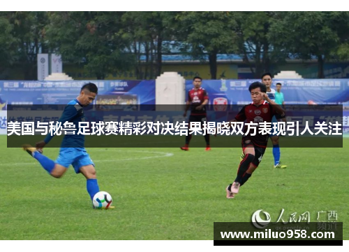 美国与秘鲁足球赛精彩对决结果揭晓双方表现引人关注