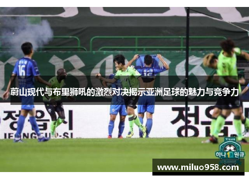 蔚山现代与布里狮吼的激烈对决揭示亚洲足球的魅力与竞争力