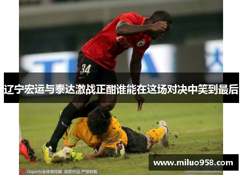 辽宁宏运与泰达激战正酣谁能在这场对决中笑到最后