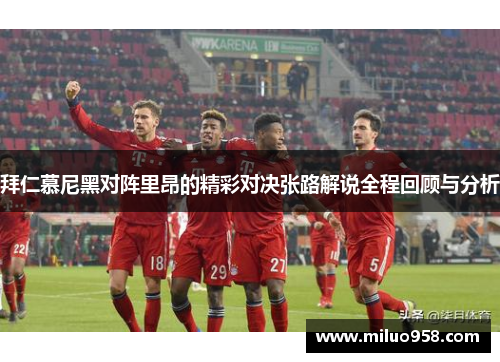 拜仁慕尼黑对阵里昂的精彩对决张路解说全程回顾与分析