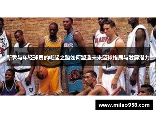 新秀与年轻球员的崛起之路如何塑造未来篮球格局与发展潜力