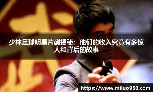 少林足球明星片酬揭秘:他们的收入究竟有多惊人和背后的故事
