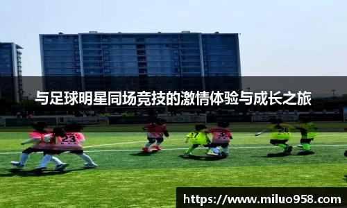 与足球明星同场竞技的激情体验与成长之旅