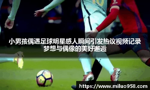 小男孩偶遇足球明星感人瞬间引发热议视频记录梦想与偶像的美好邂逅